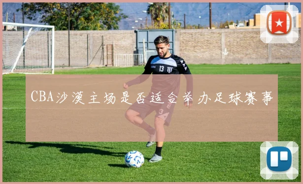 CBA沙漠主场是否适合举办足球赛事