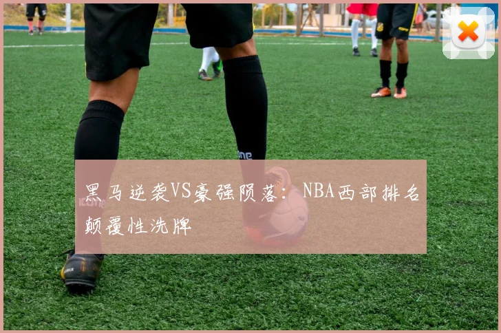 黑马逆袭VS豪强陨落：NBA西部排名颠覆性洗牌