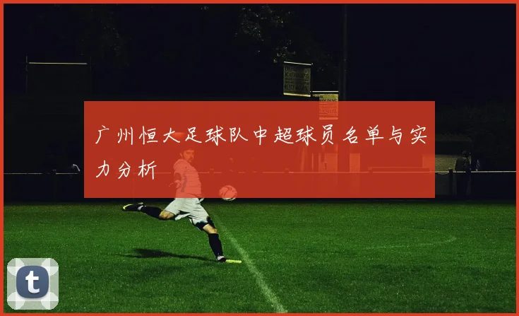 广州恒大足球队中超球员名单与实力分析