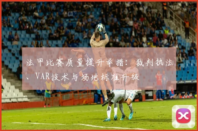 法甲比赛质量提升举措：裁判执法、VAR技术与场地标准升级