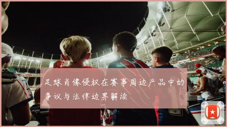足球肖像侵权在赛事周边产品中的争议与法律边界解读
