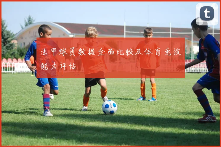 法甲球员数据全面比较及体育竞技能力评估