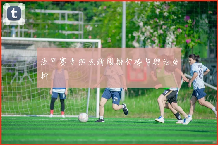 法甲赛季热点新闻排行榜与舆论分析