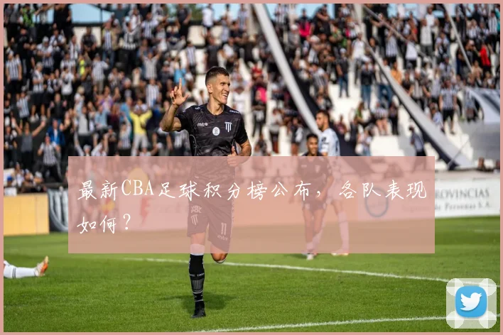 最新CBA足球积分榜公布，各队表现如何？