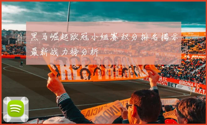 黑马崛起欧冠小组赛积分排名揭示最新战力榜分析