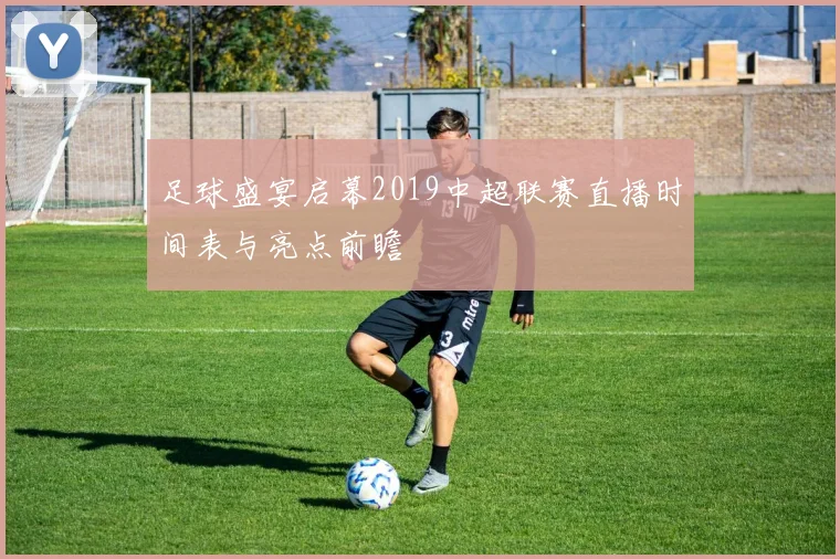 足球盛宴启幕2019中超联赛直播时间表与亮点前瞻