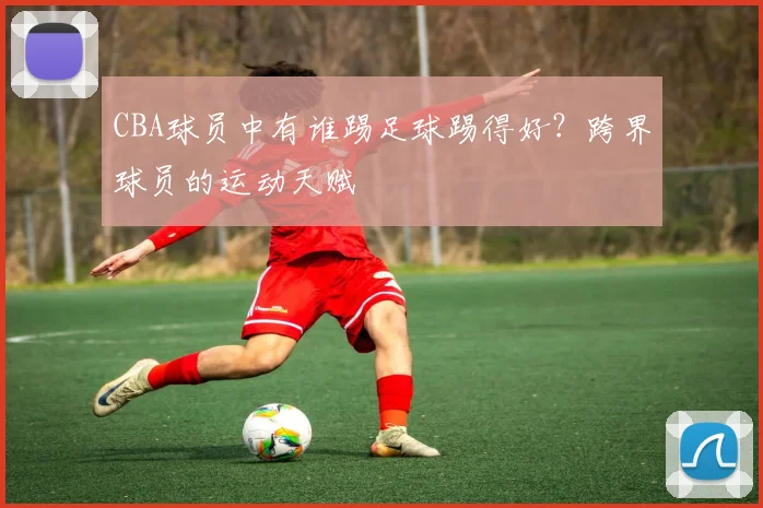 CBA球员中有谁踢足球踢得好？跨界球员的运动天赋