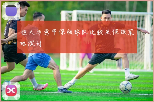 恒大与意甲保级球队比较及保级策略探讨