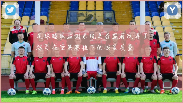 足球睡眠监测系统是否显著改善了球员在密集赛程下的恢复质量