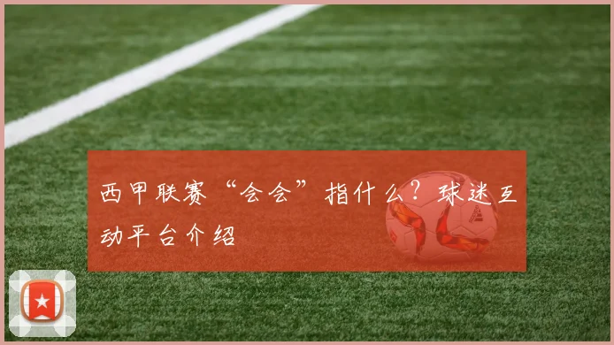 西甲联赛“会会”指什么？球迷互动平台介绍