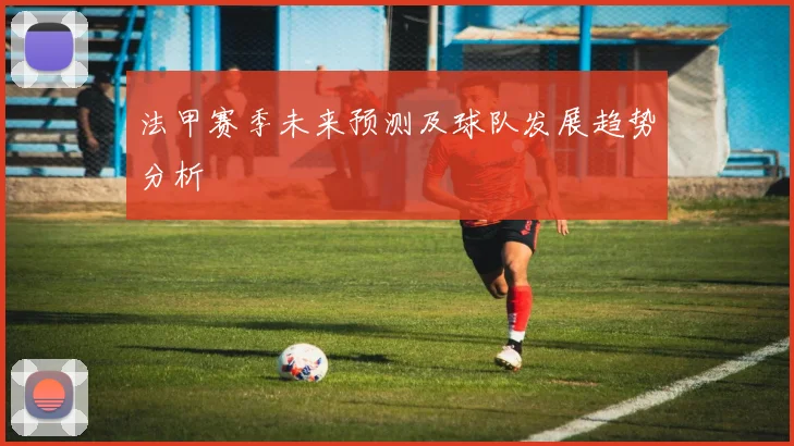 法甲赛季未来预测及球队发展趋势分析