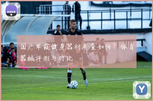 国产军霞健身器材质量如何？体育器械评测与对比