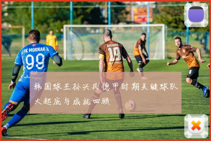 韩国球王孙兴民德甲时期关键球队大起底与成就回顾