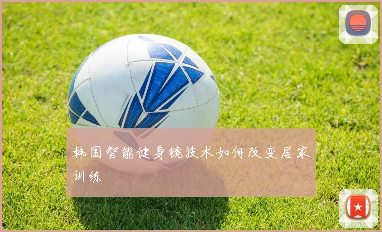 韩国智能健身镜技术如何改变居家训练