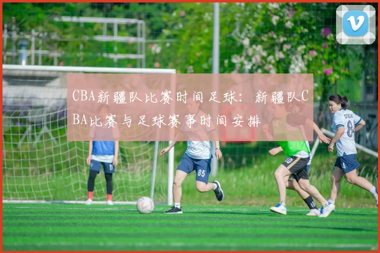 CBA新疆队比赛时间足球：新疆队CBA比赛与足球赛事时间安排