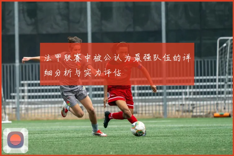 法甲联赛中被公认为最强队伍的详细分析与实力评估