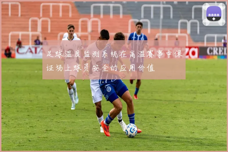 足球温度监测系统在高温赛事中保证场上球员安全的应用价值